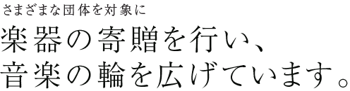 さまざまな団体を対象に 楽器の寄贈を行い、音楽の輪を広げています。