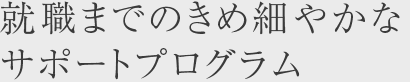 就職までのきめ細やかなサポートプログラム