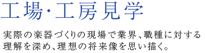 工場・工房見学 実際の楽器づくりの現場で業界、職種に対する理解を深め、理想の将来像を思い描く。