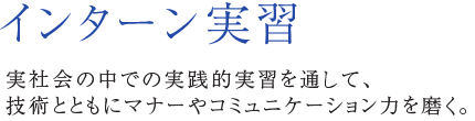 インターン実習 実社会の中での実践的実習を通して、技術とともにマナーやコミュニケーション力を磨く。