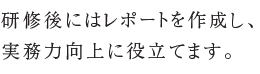研修後にはレポートを作成し、実務力向上に役立てます。