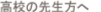 高校の先生方へ