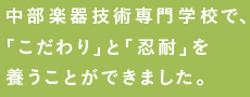 中部楽器技術専門学校で、「こだわり」と「忍耐」を養うことができました。