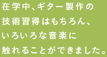 在学中、ギター製作の技術習得はもちろん、いろいろな音楽に触れることができました。