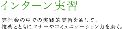 インターン実習 実社会の中での実践的実習を通して、技術とともにマナーやコミュニケーション力を磨く。